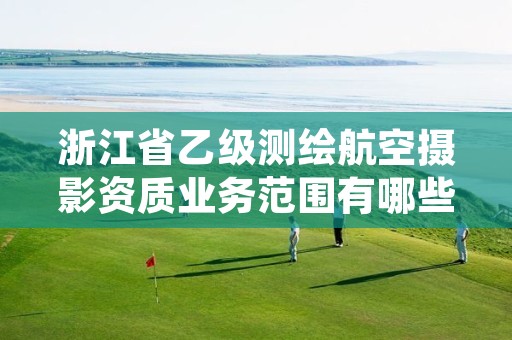 浙江省乙级测绘航空摄影资质业务范围有哪些?