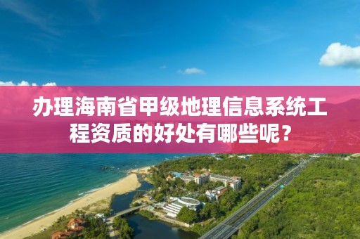 办理海南省甲级地理信息系统工程资质的好处有哪些呢?