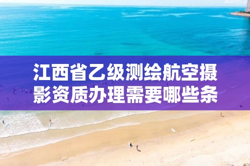 江西省乙级测绘航空摄影资质办理需要哪些条件？