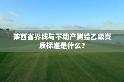 陕西省界线与不动产测绘乙级资质标准是什么？