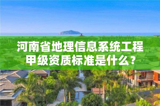 河南省地理信息系统工程甲级资质标准是什么？