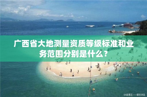 广西省大地测量资质等级标准和业务范围分别是什么？