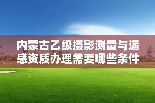内蒙古乙级摄影测量与遥感资质办理需要哪些条件？