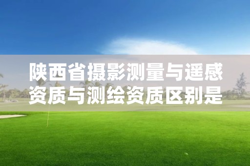 陕西省摄影测量与遥感资质与测绘资质区别是什么?