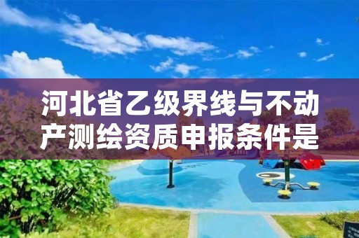 河北省乙级界线与不动产测绘资质申报条件是什么？