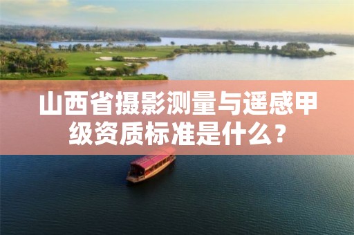 山西省摄影测量与遥感甲级资质标准是什么?