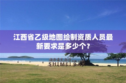 江西省乙级地图绘制资质人员最新要求是多少个?