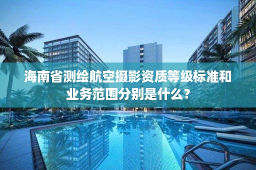 海南省测绘航空摄影资质等级标准和业务范围分别是什么?