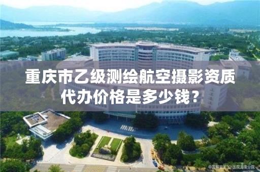 重庆市乙级测绘航空摄影资质代办价格是多少钱?