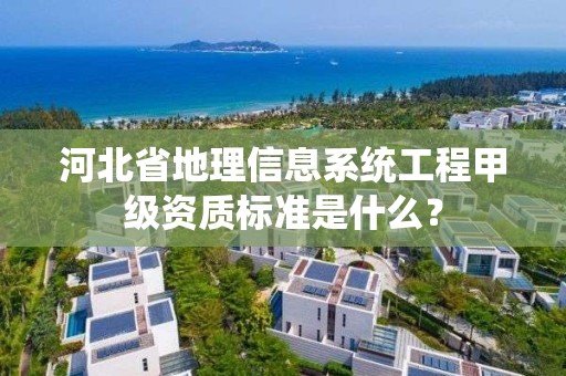 河北省地理信息系统工程甲级资质标准是什么?