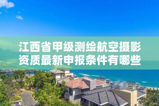 江西省甲级测绘航空摄影资质最新申报条件有哪些?