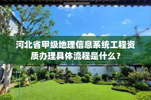 河北省甲级地理信息系统工程资质办理具体流程是什么？