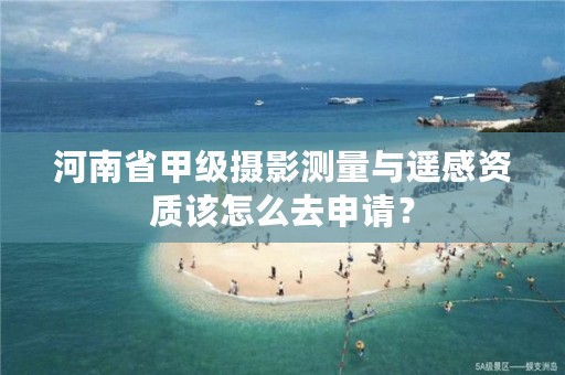 河南省甲级摄影测量与遥感资质该怎么去申请？