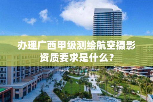 办理广西甲级测绘航空摄影资质要求是什么？
