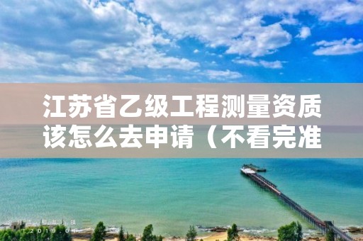 江苏省乙级工程测量资质该怎么去申请(不看完准后悔)