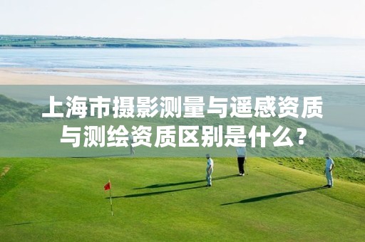 上海市摄影测量与遥感资质与测绘资质区别是什么?