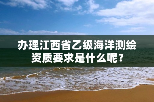 办理江西省乙级海洋测绘资质要求是什么呢？