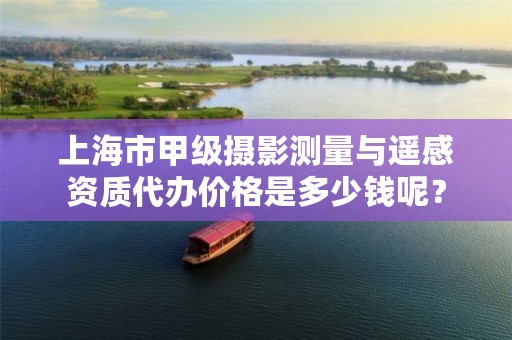 上海市甲级摄影测量与遥感资质代办价格是多少钱呢?