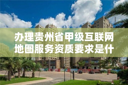 办理贵州省甲级互联网地图服务资质要求是什么?
