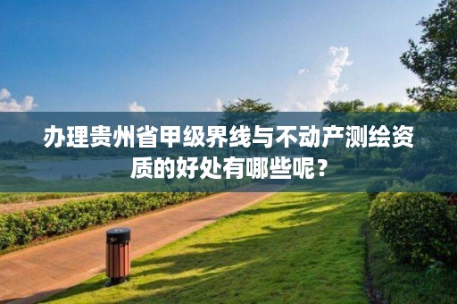 办理贵州省甲级界线与不动产测绘资质的好处有哪些呢？