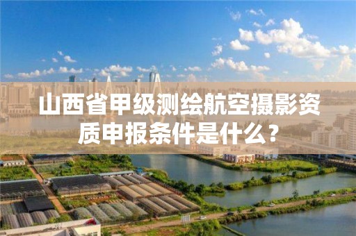 山西省甲级测绘航空摄影资质申报条件是什么?
