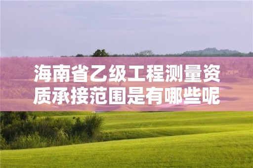 海南省乙级工程测量资质承接范围是有哪些呢?