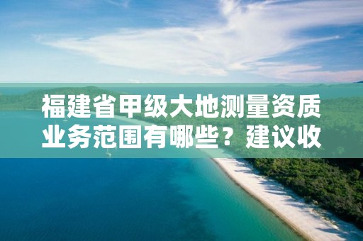 福建省甲级大地测量资质业务范围有哪些?建议收藏!
