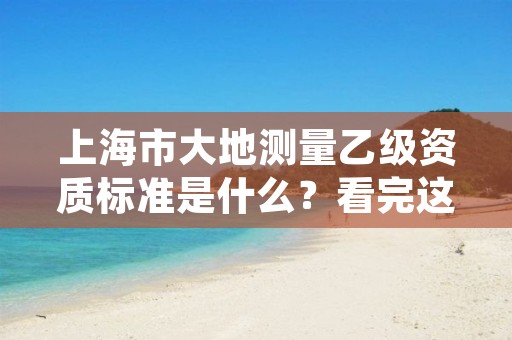 上海市大地测量乙级资质标准是什么?看完这篇就够了