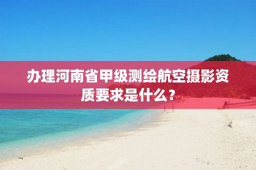 办理河南省甲级测绘航空摄影资质要求是什么?