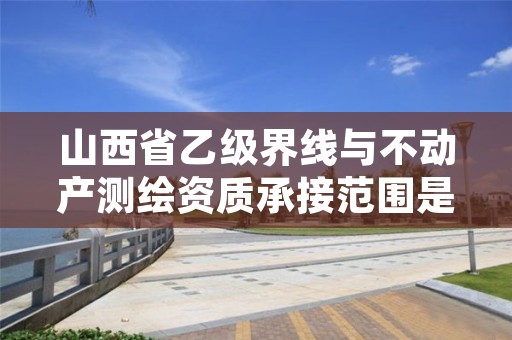 山西省乙级界线与不动产测绘资质承接范围是有哪些?