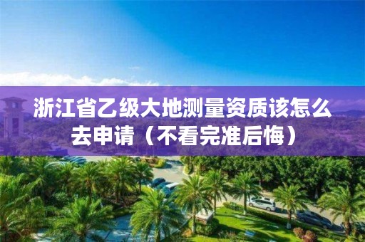 浙江省乙级大地测量资质该怎么去申请（不看完准后悔）