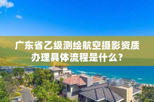 广东省乙级测绘航空摄影资质办理具体流程是什么?