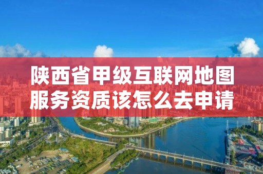 陕西省甲级互联网地图服务资质该怎么去申请?