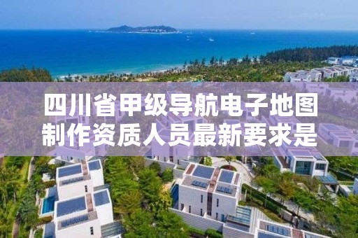 四川省甲级导航电子地图制作资质人员最新要求是多少?