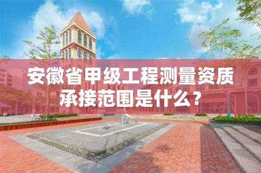 安徽省甲级工程测量资质承接范围是什么?