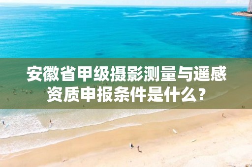 安徽省甲级摄影测量与遥感资质申报条件是什么?