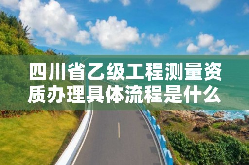 四川省乙级工程测量资质办理具体流程是什么?麻烦吗?