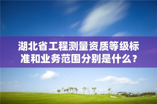 湖北省工程测量资质等级标准和业务范围分别是什么?