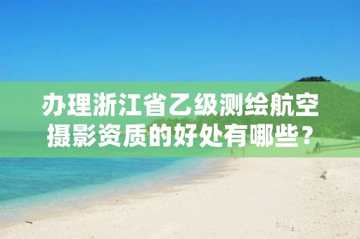 办理浙江省乙级测绘航空摄影资质的好处有哪些？
