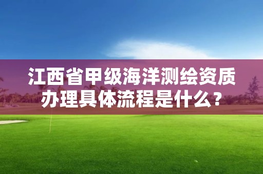 江西省甲级海洋测绘资质办理具体流程是什么?