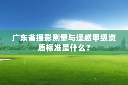 广东省摄影测量与遥感甲级资质标准是什么?