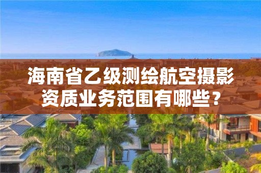 海南省乙级测绘航空摄影资质业务范围有哪些?