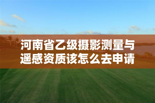 河南省乙级摄影测量与遥感资质该怎么去申请?