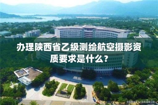 办理陕西省乙级测绘航空摄影资质要求是什么?