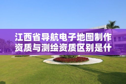 江西省导航电子地图制作资质与测绘资质区别是什么？