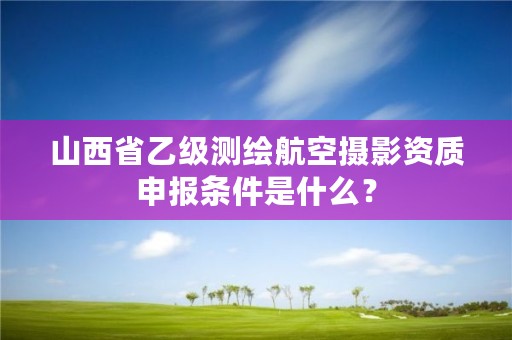 山西省乙级测绘航空摄影资质申报条件是什么?