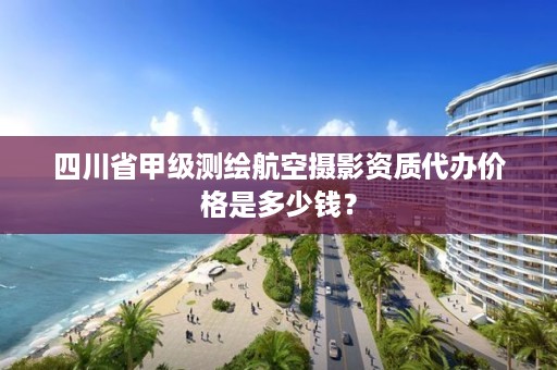 四川省甲级测绘航空摄影资质代办价格是多少钱?