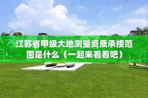 江苏省甲级大地测量资质承接范围是什么(一起来看看吧)