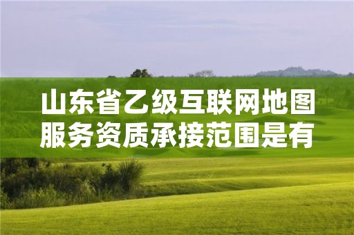 山东省乙级互联网地图服务资质承接范围是有哪些?