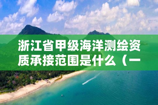 浙江省甲级海洋测绘资质承接范围是什么（一起来看看吧）